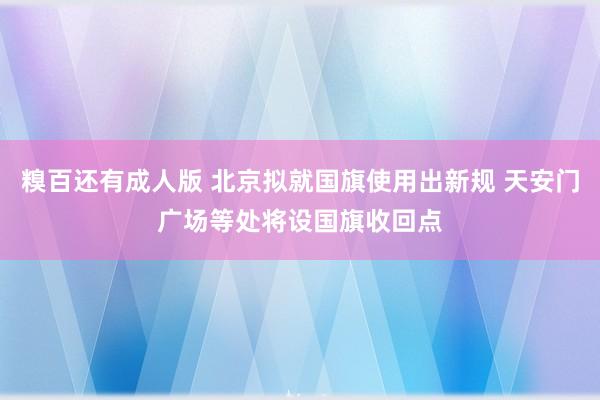 糗百还有成人版 北京拟就国旗使用出新规 天安门广场等处将设国旗收回点